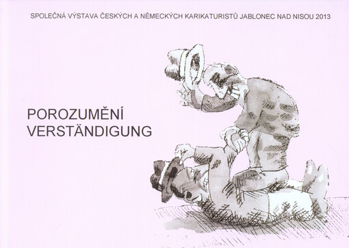Porozumění =Verständigung : společná výstava českých a německých karikaturistů Jablonec nad Nisou 2013, [Dům česko-německého porozumění : katalog