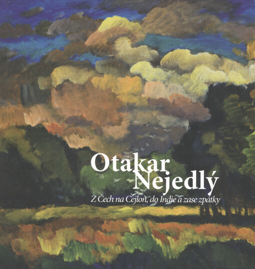 Otakar Nejedlý :z Čech na Cejlon, do Indie a zase zpátky : [Galerie moderního umění v Roudnici nad Labem 13.6.-15.9.2013, Východočeská galerie v Pardubicích 1.10.-24.11.2013 : katalog