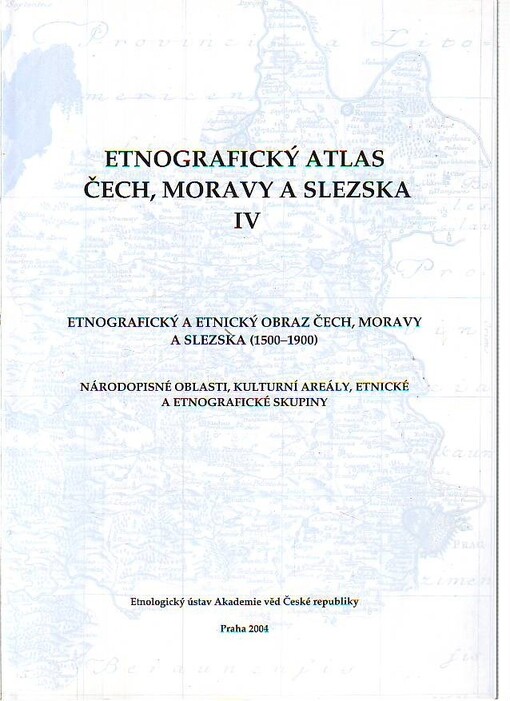 Etnografický atlas Čech, Moravy a Slezska IV.Etnografický a etnický obraz Čech, Moravy a Slezska (1500-1900) : národopisné oblasti, kulturní areály, etnické a etnografické skupiny
