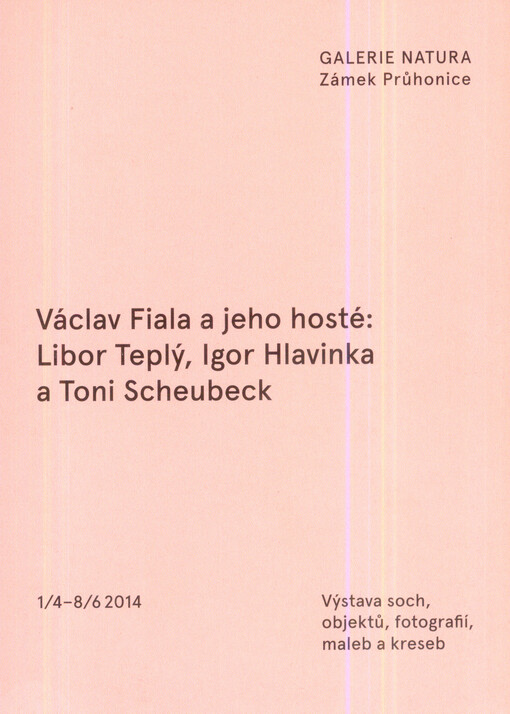 Václav Fiala a jeho hosté: Libor Teplý, Igor Hlavinka a Toni Scheubeck :výstava soch, objektů, fotografií, maleb a kreseb : 1.4.-8.6.2014 : Galerie Natura, Zámek Průhonice