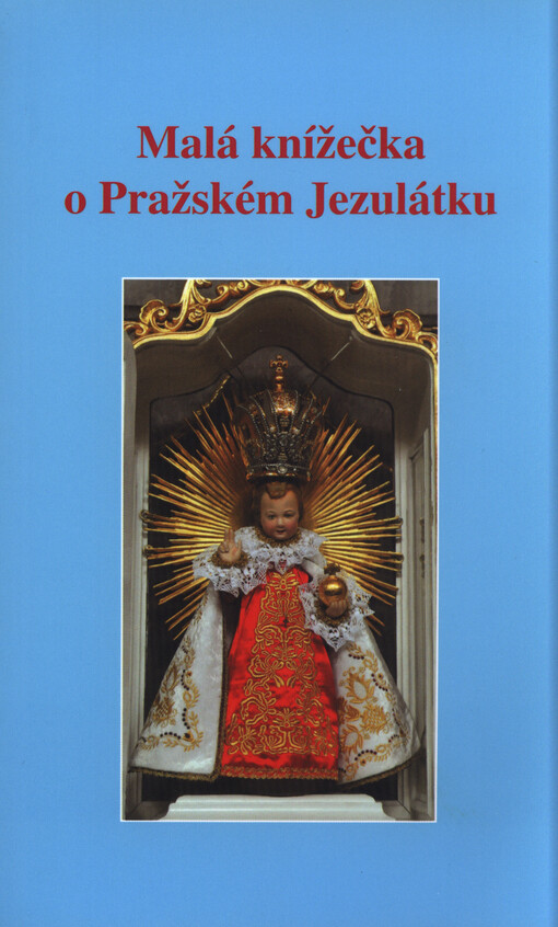 Malá knížečka o Pražském Jezulátku : historie, pobožnosti, modlitby, svědectví
