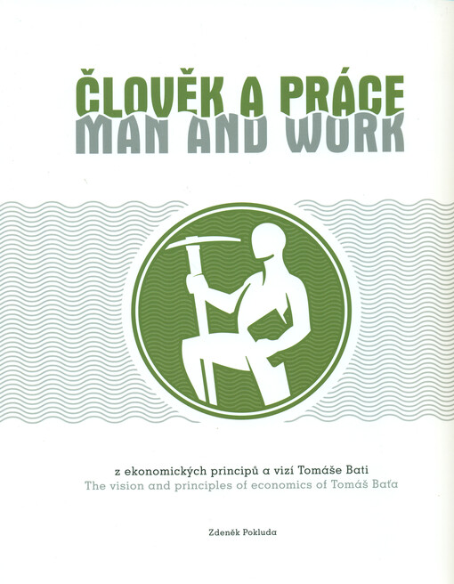 Člověk a práce :z ekonomických principů a vizí Tomáše Bati = Man and work : the vision and principles of economics of Tomáš Baťa