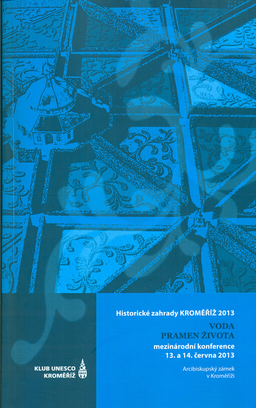Historické zahrady Kroměříž 2013 : mezinárodní konference : Voda - pramen života : vodní stavby a vodní prvky v zahradách a parcích : 13. a 14. června 2013, Arcibiskupský zámek v Kroměříži   