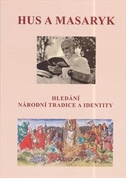 Hus a Masaryk :hledání národní tradice a identity : sborník projevů pronesených na slavnostním setkání u příležitosti 163. výročí narození Tomáše Garrigua Masaryka v budově Poslanecké sněmovny Parlamentu České republiky a dalších příspěvků