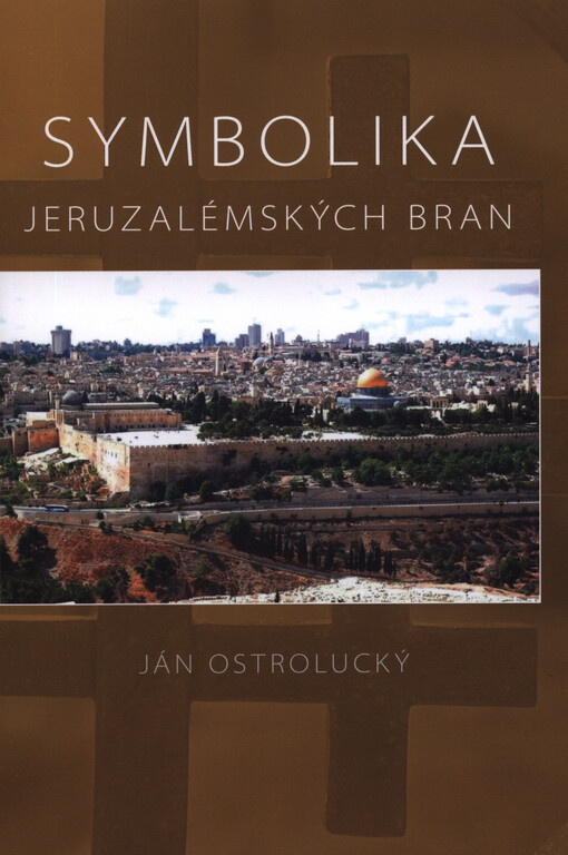 Symbolika jeruzalémských bran :duchovní význam brán Jeruzaléma v minulosti, současnosti a budoucnosti