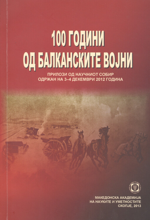 Sto godini od Balkanskite vojni :prilozi od naučniot sobir održan na 3-4 dekemvri 2012 godina = Hundred Years of the Balkan Wars : proceedings of the scientific meeting, held on 3-4- December 2012