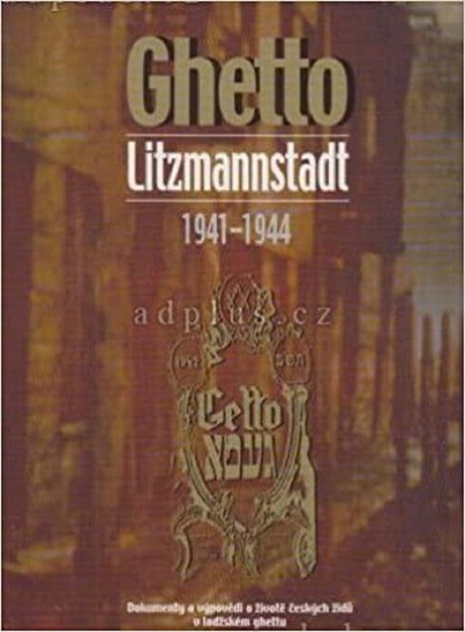 Ghetto Litzmannstadt 1941-1944 : dokumenty a výpovědi o životě českých židů v lodžském ghettu