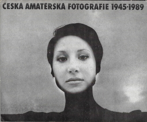 Česká amatérská fotografie 1945-1989 : katalog výstavy, Praha 6.-27. 10. 1989